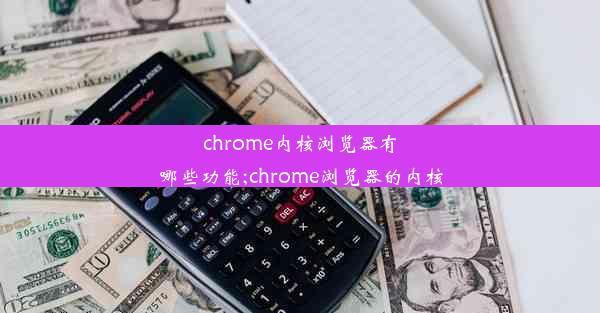 chrome内核浏览器有哪些功能;chrome浏览器的内核