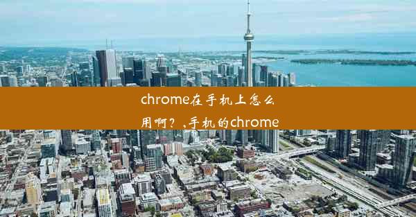 chrome在手机上怎么用啊？,手机的chrome