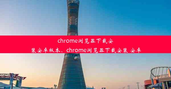 chrome浏览器下载安装安卓版本、chrome浏览器下载安装 安卓