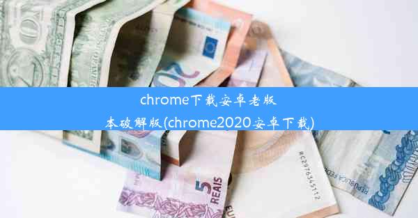 chrome下载安卓老版本破解版(chrome2020安卓下载)