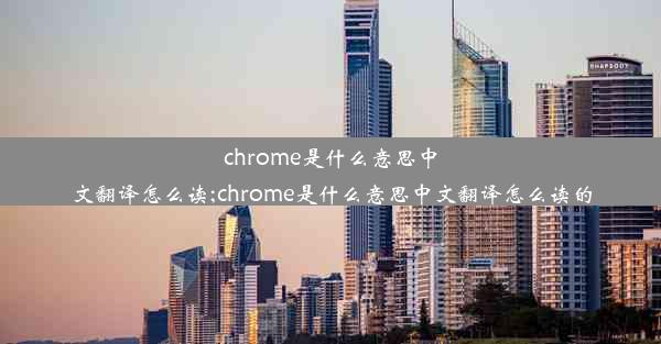 chrome是什么意思中文翻译怎么读;chrome是什么意思中文翻译怎么读的