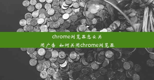 chrome浏览器怎么关闭广告_如何关闭chrome浏览器