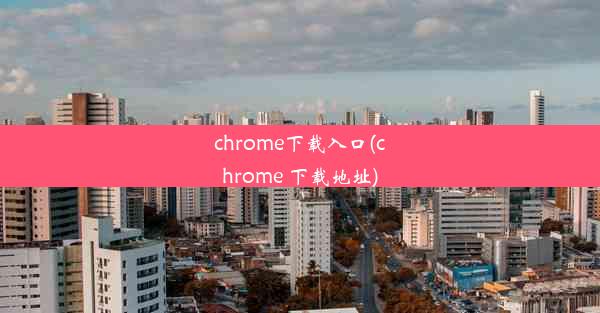 chrome下载入口(chrome 下载地址)