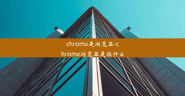 chrome是浏览器-chrome浏览器是指什么