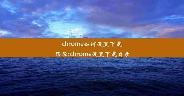 chrome如何设置下载路径;chrome设置下载目录