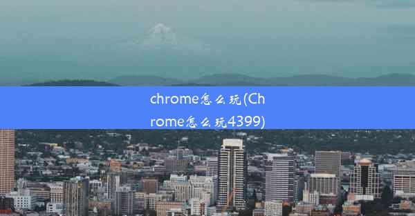 chrome怎么玩(Chrome怎么玩4399)