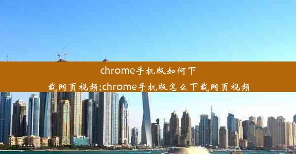 chrome手机版如何下载网页视频;chrome手机版怎么下载网页视频