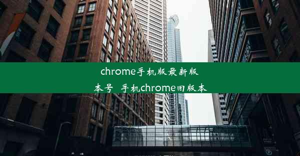 chrome手机版最新版本号_手机chrome旧版本