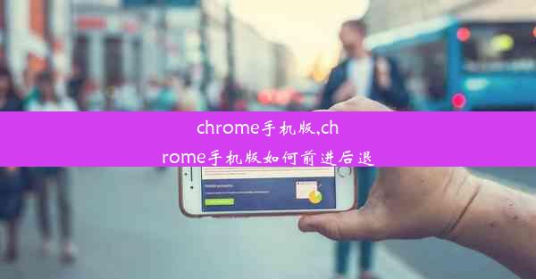 chrome手机版,chrome手机版如何前进后退