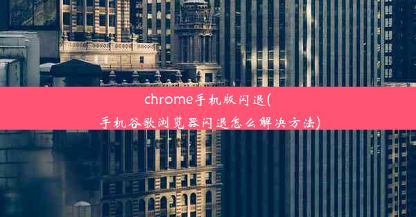 chrome手机版闪退(手机谷歌浏览器闪退怎么解决方法)