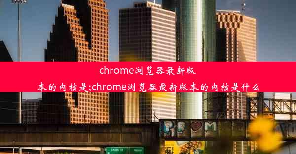 chrome浏览器最新版本的内核是;chrome浏览器最新版本的内核是什么