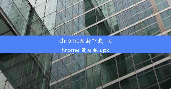 chrome最新下载—chrome 最新版 apk