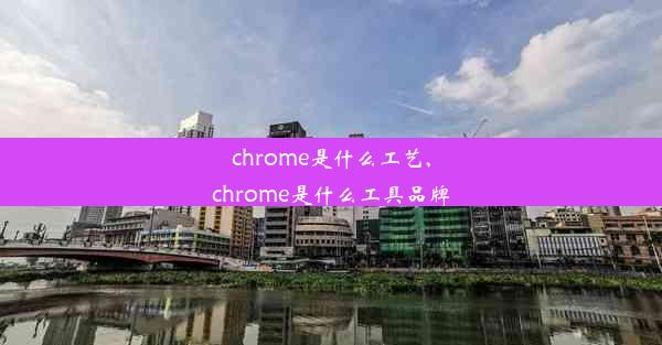 chrome是什么工艺,chrome是什么工具品牌