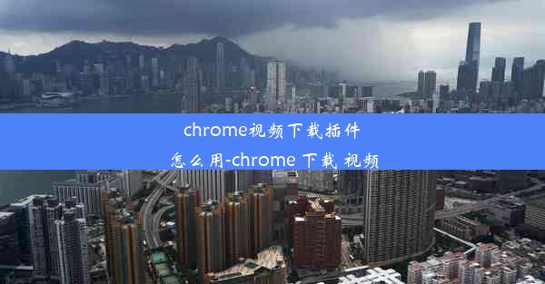 chrome视频下载插件怎么用-chrome 下载 视频