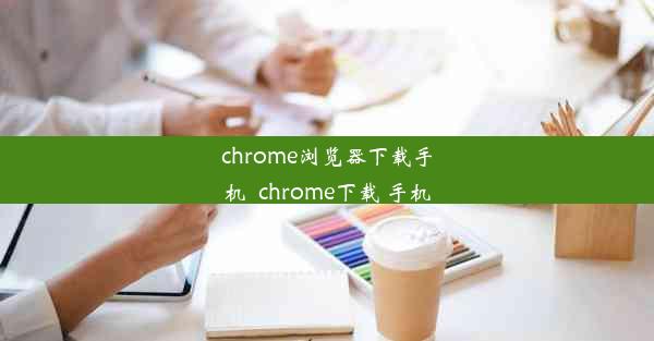 chrome浏览器下载手机_chrome下载 手机