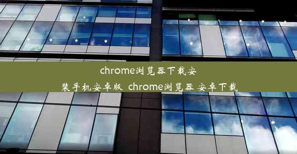 chrome浏览器下载安装手机安卓版_chrome浏览器 安卓下载