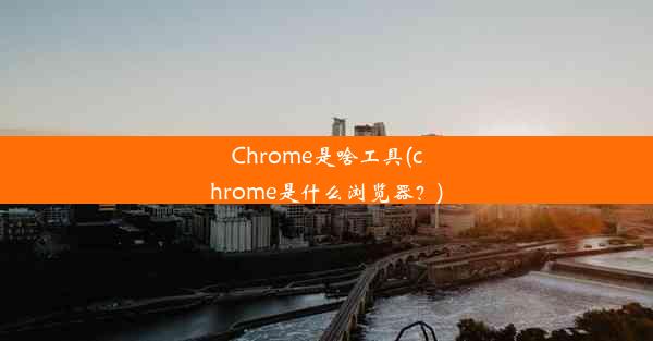 Chrome是啥工具(chrome是什么浏览器？)