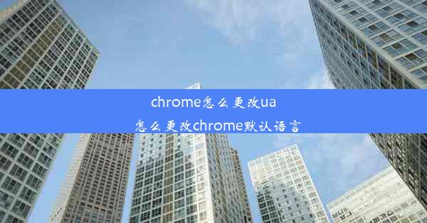 chrome怎么更改ua_怎么更改chrome默认语言