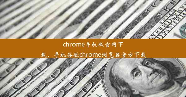 chrome手机版官网下载、手机谷歌chrome浏览器官方下载