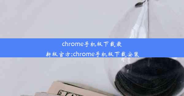 chrome手机版下载最新版官方;chrome手机版下载安装