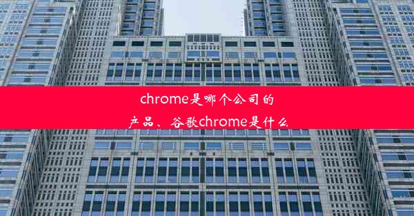 chrome是哪个公司的产品、谷歌chrome是什么