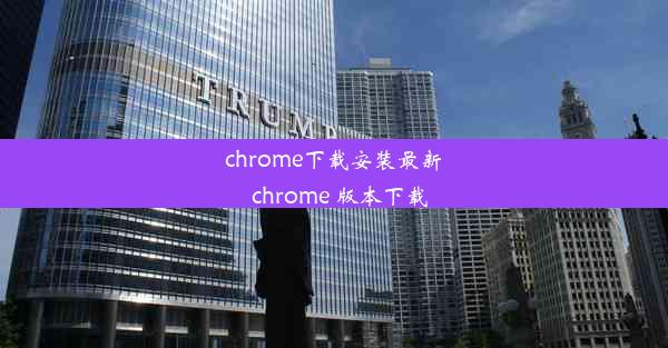 chrome下载安装最新_chrome 版本下载