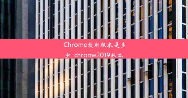 Chrome最新版本是多少_chrome2019版本