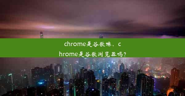 chrome是谷歌嘛、chrome是谷歌浏览器吗？