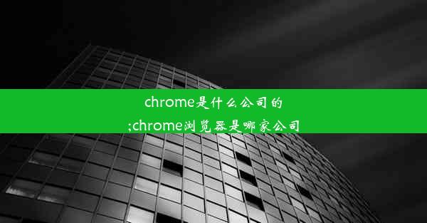 chrome是什么公司的;chrome浏览器是哪家公司