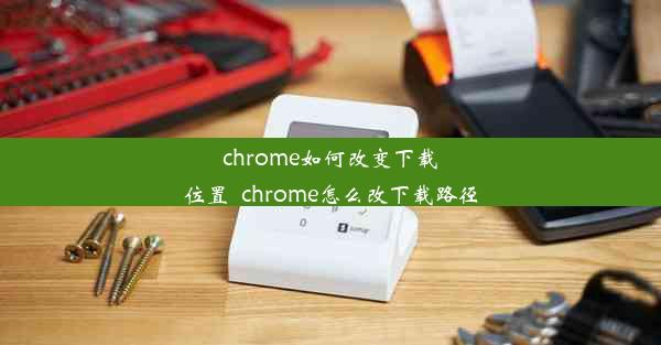 chrome如何改变下载位置_chrome怎么改下载路径