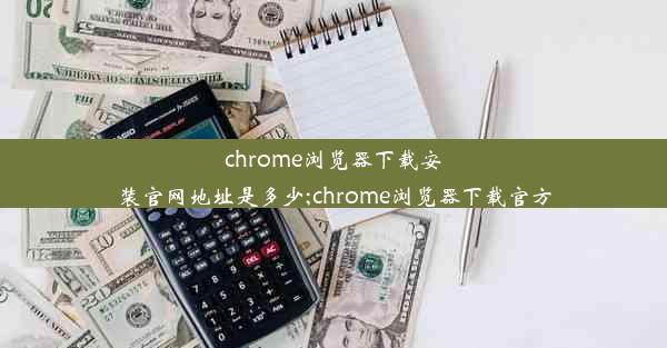 chrome浏览器下载安装官网地址是多少;chrome浏览器下载官方