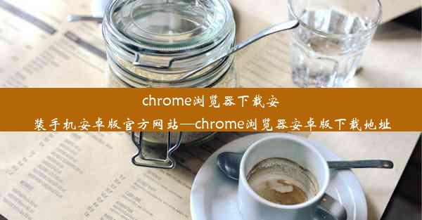 chrome浏览器下载安装手机安卓版官方网站—chrome浏览器安卓版下载地址