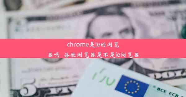 chrome是ie的浏览器吗_谷歌浏览器是不是ie浏览器