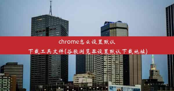 chrome怎么设置默认下载工具文件(谷歌浏览器设置默认下载地址)