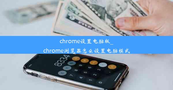 chrome设置电脑版_chrome浏览器怎么设置电脑模式