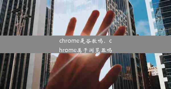 chrome是谷歌吗、chrome属于浏览器吗