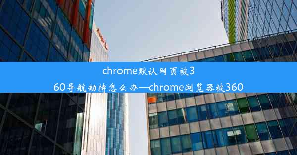 chrome默认网页被360导航劫持怎么办—chrome浏览器被360