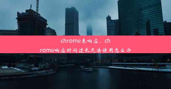 chrome未响应、chrome响应时间过长无法使用怎么办