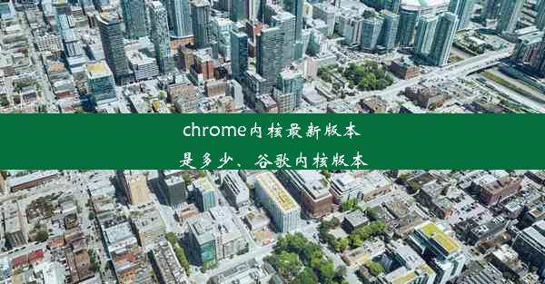 chrome内核最新版本是多少、谷歌内核版本