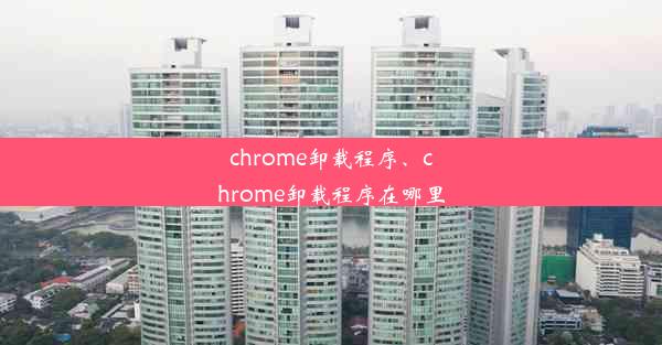 chrome卸载程序、chrome卸载程序在哪里