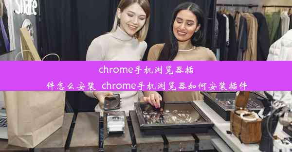 chrome手机浏览器插件怎么安装_chrome手机浏览器如何安装插件