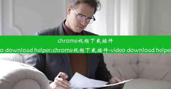 chrome视频下载插件-video download helper;chrome视频下载插件-video download helper下载