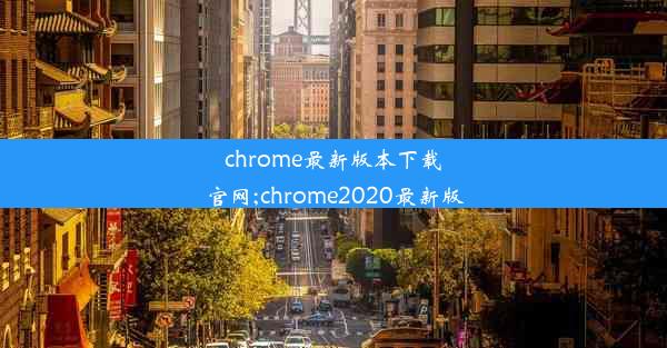 chrome最新版本下载官网;chrome2020最新版