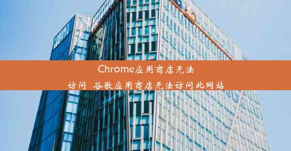 Chrome应用商店无法访问_谷歌应用商店无法访问此网站