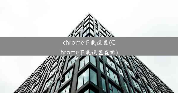 chrome下载设置(Chrome下载设置在哪)