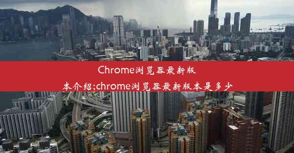 Chrome浏览器最新版本介绍;chrome浏览器最新版本是多少