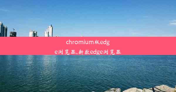 chromium版edge浏览器,新款edge浏览器