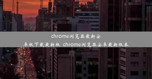 chrome浏览器最新安卓版下载最新版_chrome浏览器安卓最新版本