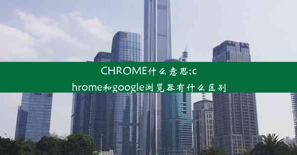 CHROME什么意思;chrome和google浏览器有什么区别