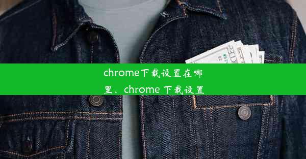 chrome下载设置在哪里、chrome 下载设置